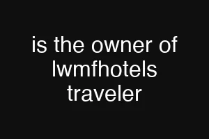 is the owner of lwmfhotels traveler